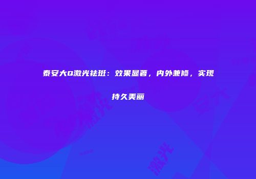 泰安大Q激光祛斑：效果显著，内外兼修，实现持久美丽