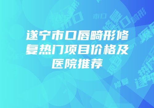 遂宁市口唇畸形修复热门项目价格及医院推荐