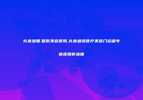 长春珍妮.整形美容医院,长春盛羽医疗美容门诊部专业连锁你选谁