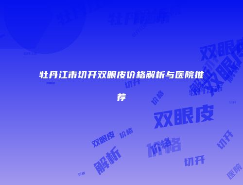 牡丹江市切开双眼皮价格解析与医院推荐