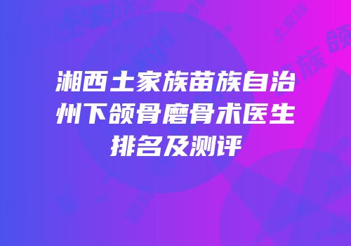 湘西土家族苗族自治州下颌骨磨骨术医生排名及测评