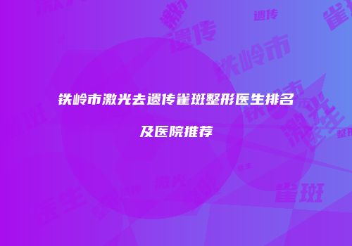 铁岭市激光去遗传雀斑整形医生排名及医院推荐