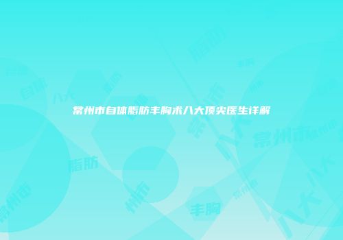 常州市自体脂肪丰胸术八大顶尖医生详解