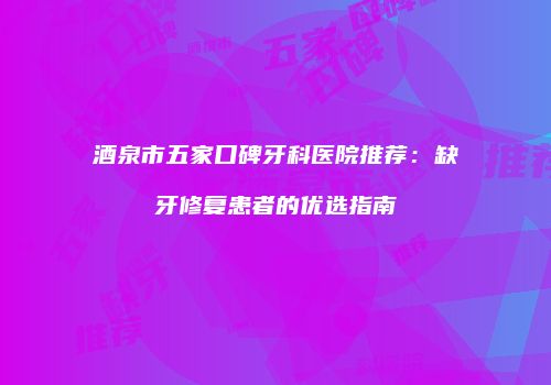酒泉市五家口碑牙科医院推荐：缺牙修复患者的优选指南