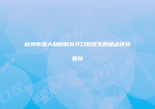 杭州市意大利树脂补牙口腔医生权威点评及推荐