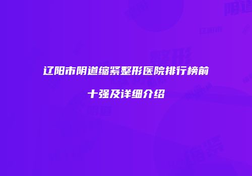 辽阳市阴道缩紧整形医院排行榜前十强及详细介绍