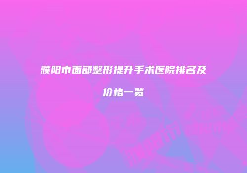 濮阳市面部整形提升手术医院排名及价格一览