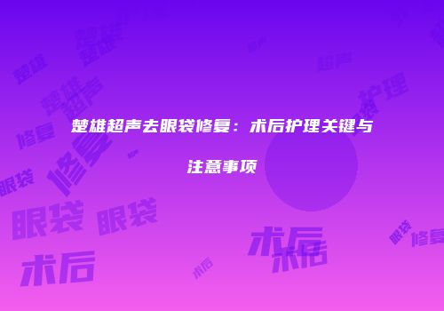 楚雄超声去眼袋修复：术后护理关键与注意事项