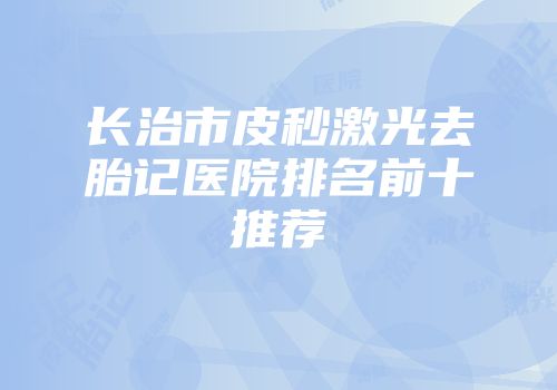 长治市皮秒激光去胎记医院排名前十推荐