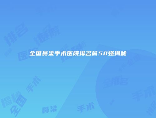 全国鼻梁手术医院排名前50强揭秘