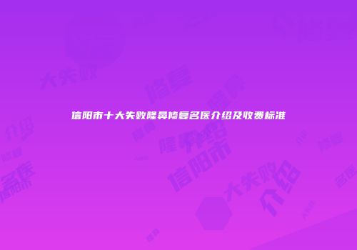 信阳市十大失败隆鼻修复名医介绍及收费标准