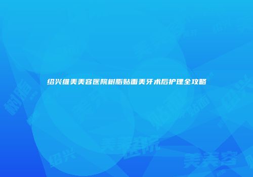 绍兴维美美容医院树脂贴面美牙术后护理全攻略