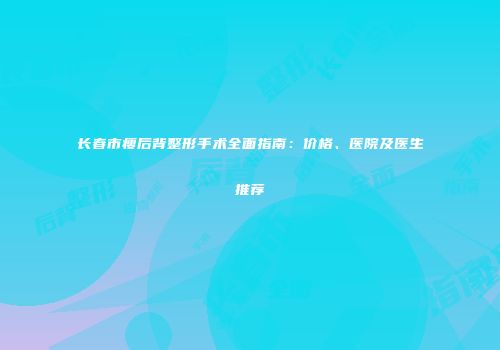 长春市瘦后背整形手术全面指南：价格、医院及医生推荐