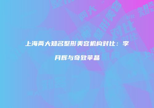 上海两大知名整形美容机构对比：李月辉与奇致苹晶