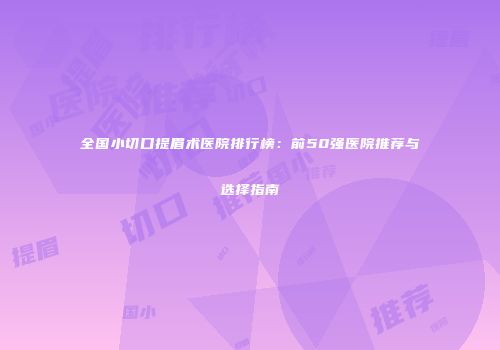 全国小切口提眉术医院排行榜：前50强医院推荐与选择指南