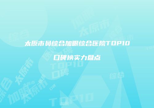 太原市鼻综合加眼综合医院TOP10口碑榜实力盘点