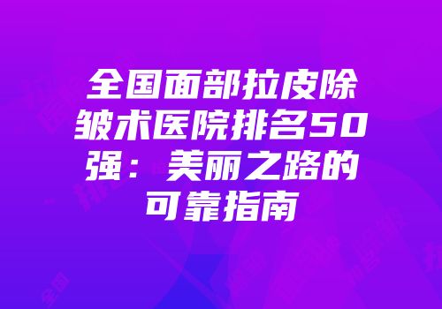 全国面部拉皮除皱术医院排名50强：美丽之路的可靠指南