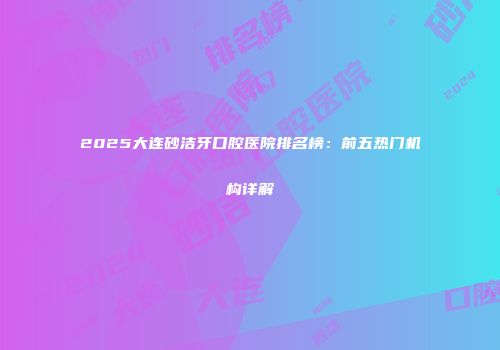 2025大连砂洁牙口腔医院排名榜：前五热门机构详解