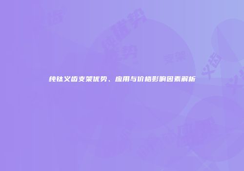 纯钛义齿支架优势、应用与价格影响因素解析