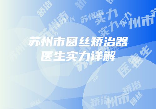 苏州市圆丝矫治器医生实力详解