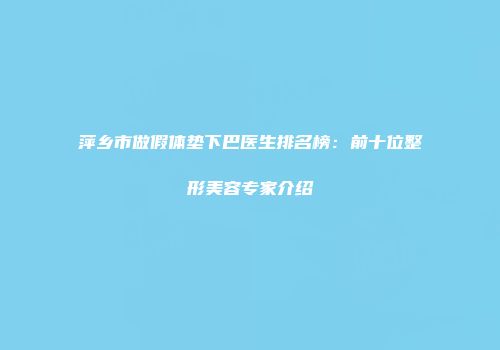 萍乡市做假体垫下巴医生排名榜：前十位整形美容专家介绍