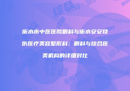 衡水市中医医院眼科与衡水安安烧伤医疗美容整形科：眼科与综合医美机构的详细对比