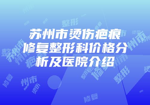苏州市烫伤疤痕修复整形科价格分析及医院介绍