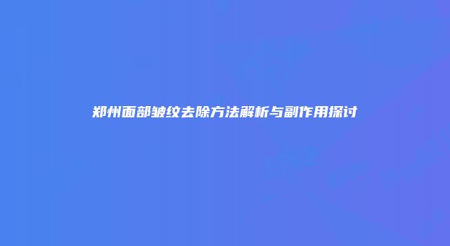 郑州面部皱纹去除方法解析与副作用探讨