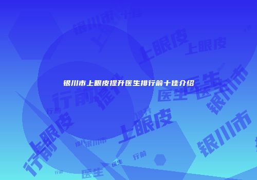 银川市上眼皮提升医生排行前十佳介绍