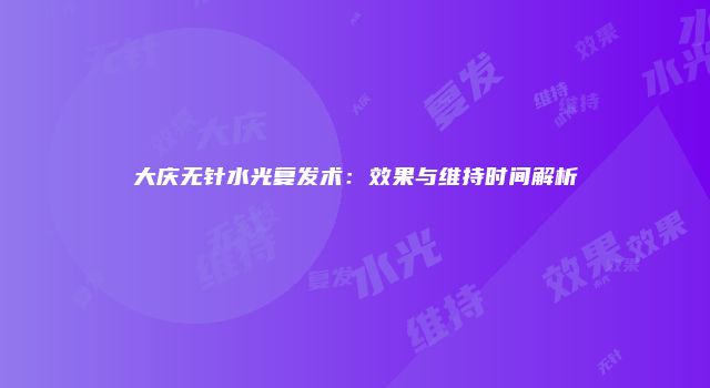 大庆无针水光复发术：效果与维持时间解析