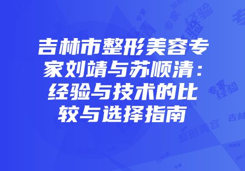 吉林市整形美容专家刘靖与苏顺清：经验与技术的比较与选择指南