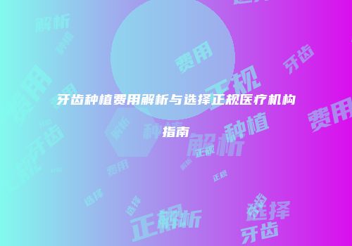 牙齿种植费用解析与选择正规医疗机构指南