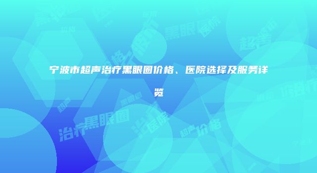 宁波市超声治疗黑眼圈价格、医院选择及服务详览