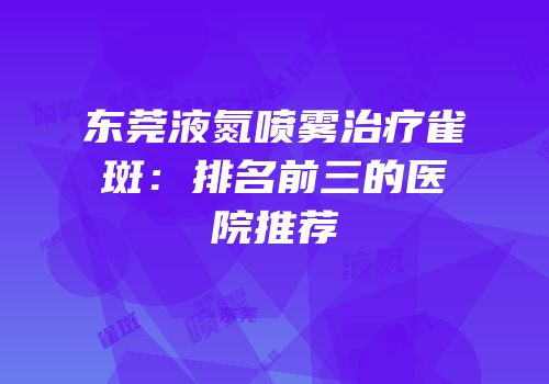 东莞液氮喷雾治疗雀斑：排名前三的医院推荐