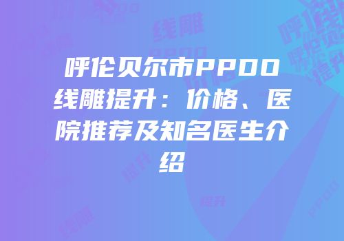 呼伦贝尔市PPDO线雕提升：价格、医院推荐及知名医生介绍