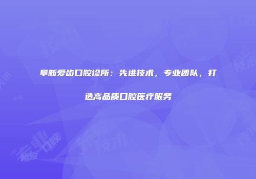 阜新爱齿口腔诊所：先进技术，专业团队，打造高品质口腔医疗服务