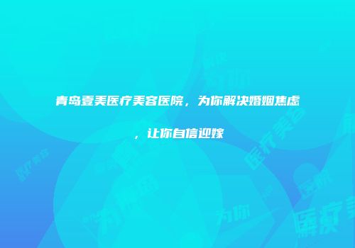 青岛壹美医疗美容医院，为你解决婚姻焦虑，让你自信迎嫁