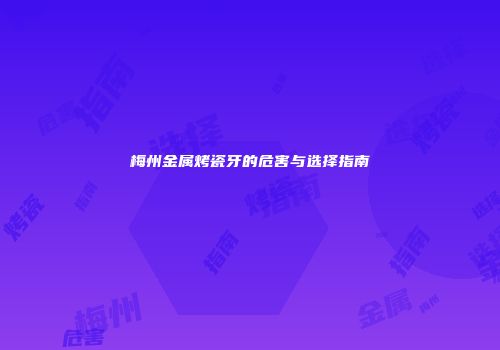 梅州金属烤瓷牙的危害与选择指南