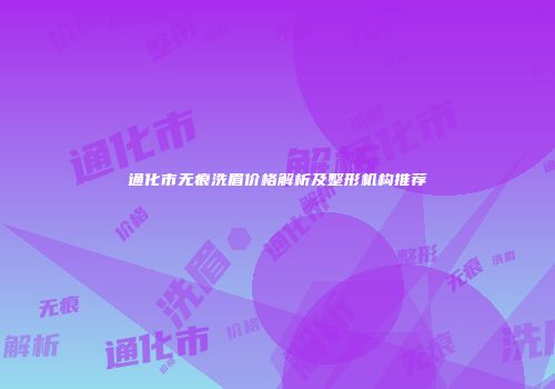 通化市无痕洗眉价格解析及整形机构推荐