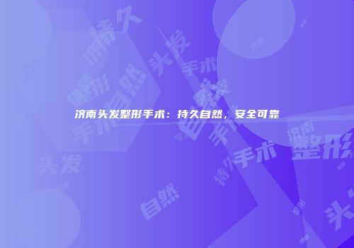 济南头发整形手术：持久自然，安全可靠