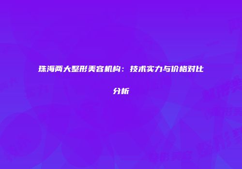 珠海两大整形美容机构：技术实力与价格对比分析