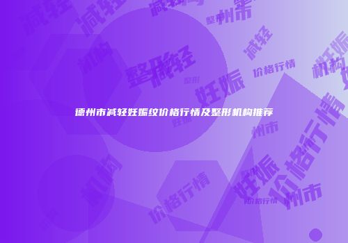 德州市减轻妊娠纹价格行情及整形机构推荐
