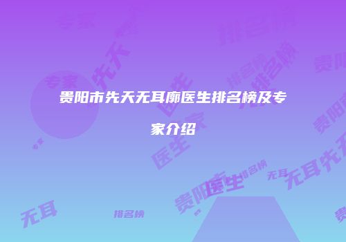 贵阳市先天无耳廓医生排名榜及专家介绍