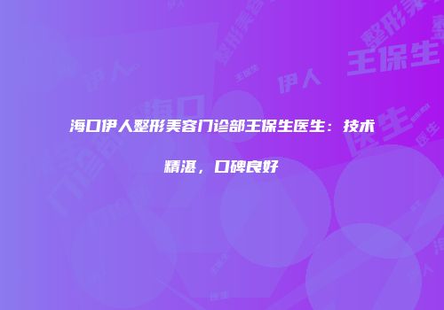 海口伊人整形美容门诊部王保生医生：技术精湛，口碑良好