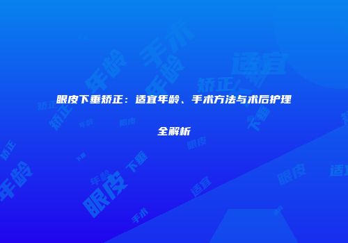 眼皮下垂矫正：适宜年龄、手术方法与术后护理全解析
