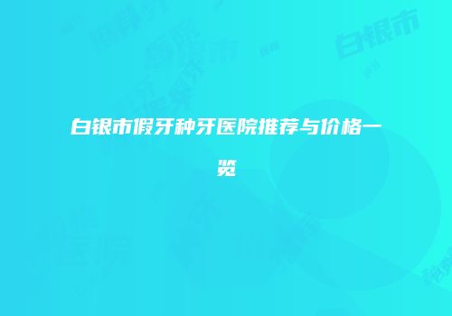 白银市假牙种牙医院推荐与价格一览