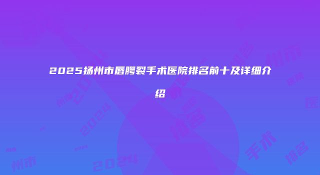 2025扬州市唇腭裂手术医院排名前十及详细介绍