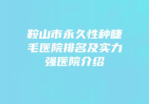 鞍山市永久性种睫毛医院排名及实力强医院介绍