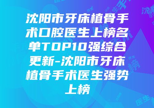 沈阳市牙床植骨手术口腔医生上榜名单TOP10强综合更新-沈阳市牙床植骨手术医生强势上榜