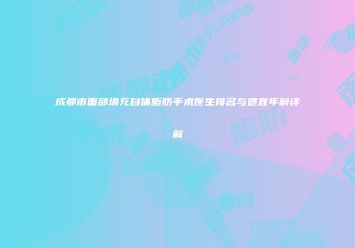 成都市面部填充自体脂肪手术医生排名与适宜年龄详解